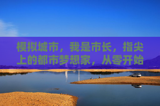 模拟城市,我是市长,指尖上的都市梦想家,从零开始打造你的理想之城 模拟城市,我是市长,指尖上的都市梦想家,从零开始打造你的理想之城