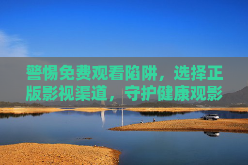 警惕免费观看陷阱,选择正版影视渠道,守护健康观影环境 警惕免费观看陷阱,选择正版影视渠道,守护健康观影环境