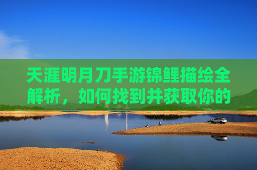 天涯明月刀手游锦鲤描绘全解析,如何找到并获取你的专属锦鲤? 天涯明月刀手游锦鲤描绘全解析,如何找到并获取你的专属锦鲤?