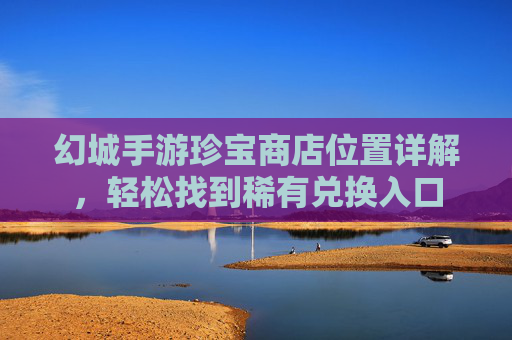 幻城手游珍宝商店位置详解，轻松找到稀有兑换入口