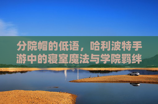 分院帽的低语,哈利波特手游中的寝室魔法与学院羁绊 分院帽的低语,哈利波特手游中的寝室魔法与学院羁绊