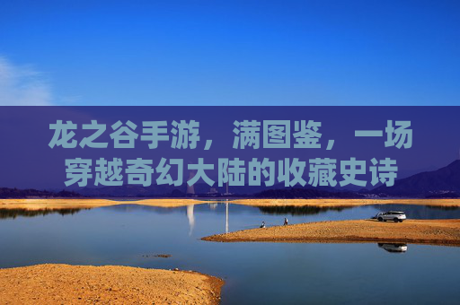 龙之谷手游,满图鉴,一场穿越奇幻大陆的收藏史诗 龙之谷手游,满图鉴,一场穿越奇幻大陆的收藏史诗