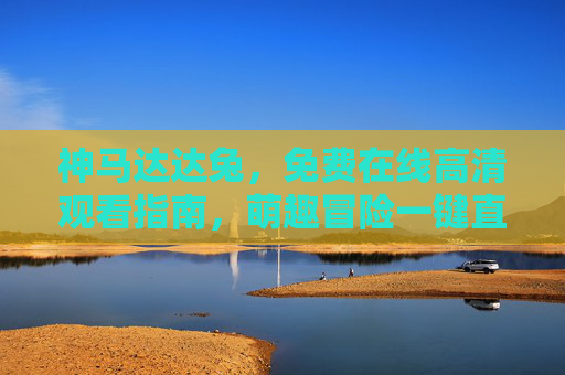 神马达达兔,免费在线高清观看指南,萌趣冒险一键直达! 神马达达兔,免费在线高清观看指南,萌趣冒险一键直达!