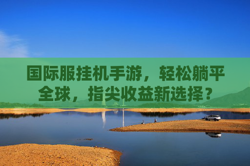 国际服挂机手游，轻松躺平全球，指尖收益新选择？