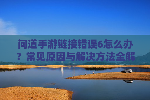 问道手游链接错误6怎么办？常见原因与解决方法全解析