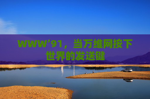 WWW’91,当万维网按下世界的发送键 WWW’91,当万维网按下世界的发送键