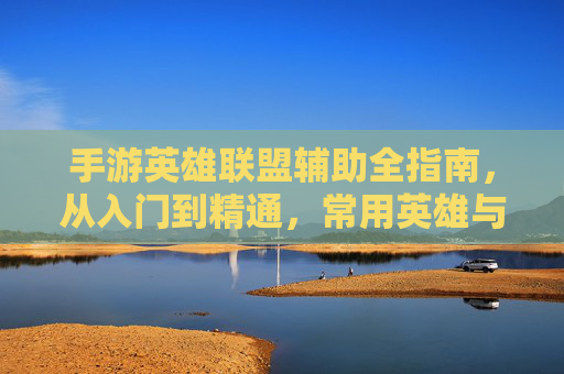 手游英雄联盟辅助全指南,从入门到精通,常用英雄与实战技巧 手游英雄联盟辅助全指南,从入门到精通,常用英雄与实战技巧