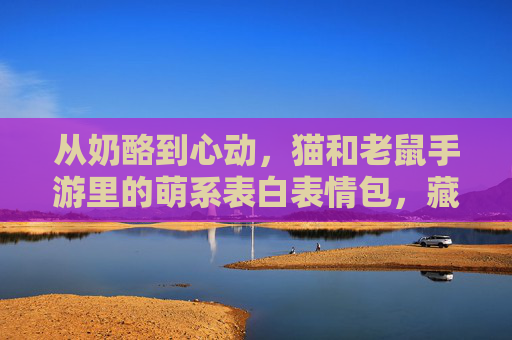 从奶酪到心动,猫和老鼠手游里的萌系表白表情包,藏着多少玩家的悄悄话? 从奶酪到心动,猫和老鼠手游里的萌系表白表情包,藏着多少玩家的悄悄话?