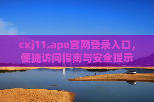 cxj11.apo官网登录入口,便捷访问指南与安全提示 cxj11.apo官网登录入口,便捷访问指南与安全提示