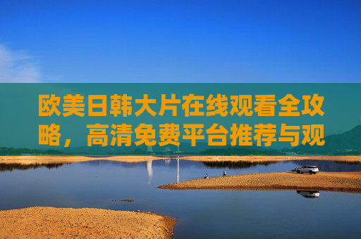 欧美日韩大片在线观看全攻略,高清免费平台推荐与观影指南 欧美日韩大片在线观看全攻略,高清免费平台推荐与观影指南