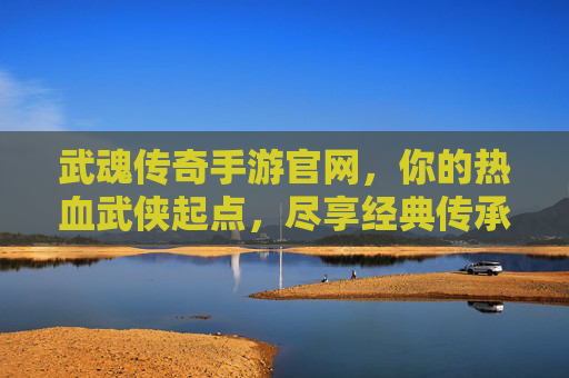 武魂传奇手游官网，你的热血武侠起点，尽享经典传承与创新体验