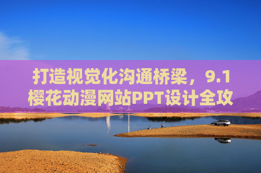 打造视觉化沟通桥梁,9.1樱花动漫网站PPT设计全攻略 打造视觉化沟通桥梁,9.1樱花动漫网站PPT设计全攻略