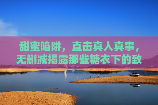 甜蜜陷阱,直击真人真事,无删减揭露那些糖衣下的致命诱惑 甜蜜陷阱,直击真人真事,无删减揭露那些糖衣下的致命诱惑