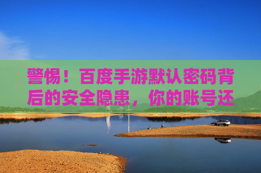 警惕!百度手游默认密码背后的安全隐患,你的账号还好吗? 警惕!百度手游默认密码背后的安全隐患,你的账号还好吗?
