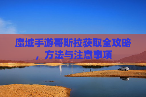 魔域手游哥斯拉获取全攻略，方法与注意事项