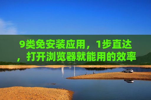 9类免安装应用,1步直达,打开浏览器就能用的效率神器 9类免安装应用,1步直达,打开浏览器就能用的效率神器