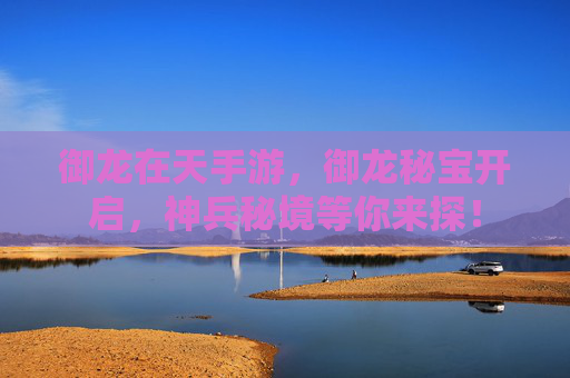 御龙在天手游,御龙秘宝开启,神兵秘境等你来探! 御龙在天手游,御龙秘宝开启,神兵秘境等你来探!