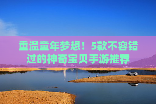 重温童年梦想!5款不容错过的神奇宝贝手游推荐 重温童年梦想!5款不容错过的神奇宝贝手游推荐