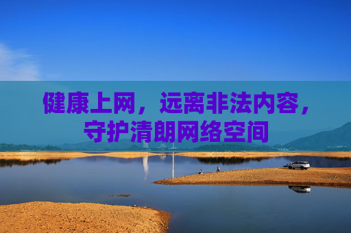健康上网,远离非法内容,守护清朗网络空间 健康上网,远离非法内容,守护清朗网络空间
