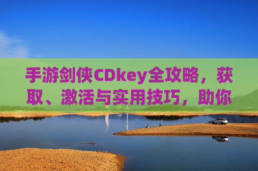 手游剑侠CDkey全攻略,获取、激活与实用技巧,助你快速开启江湖之旅 手游剑侠CDkey全攻略,获取、激活与实用技巧,助你快速开启江湖之旅