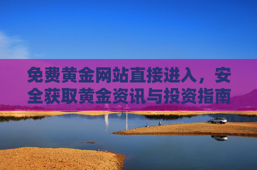 免费黄金网站直接进入，安全获取黄金资讯与投资指南