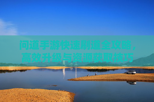 问道手游快速刷道全攻略,高效升级与资源获取技巧 问道手游快速刷道全攻略,高效升级与资源获取技巧