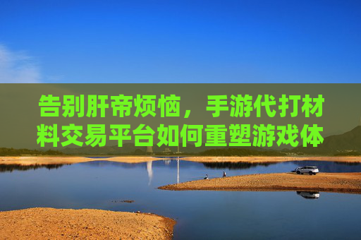 告别肝帝烦恼,手游代打材料交易平台如何重塑游戏体验 告别肝帝烦恼,手游代打材料交易平台如何重塑游戏体验