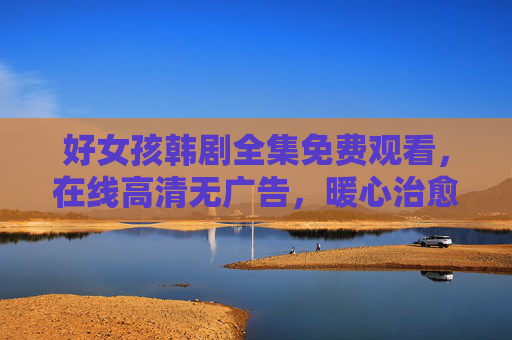 好女孩韩剧全集免费观看,在线高清无广告,暖心治愈来袭! 好女孩韩剧全集免费观看,在线高清无广告,暖心治愈来袭!