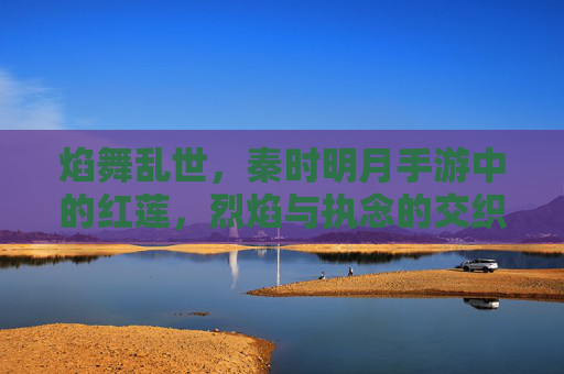 焰舞乱世,秦时明月手游中的红莲,烈焰与执念的交织 焰舞乱世,秦时明月手游中的红莲,烈焰与执念的交织