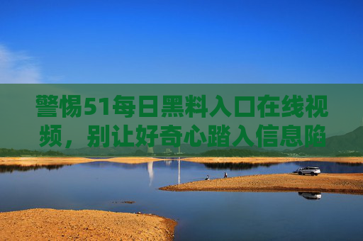 警惕51每日黑料入口在线视频，别让好奇心踏入信息陷阱