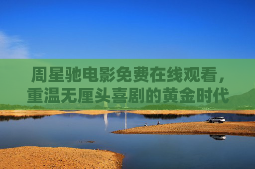 周星驰电影免费在线观看，重温无厘头喜剧的黄金时代，这些宝藏渠道别错过