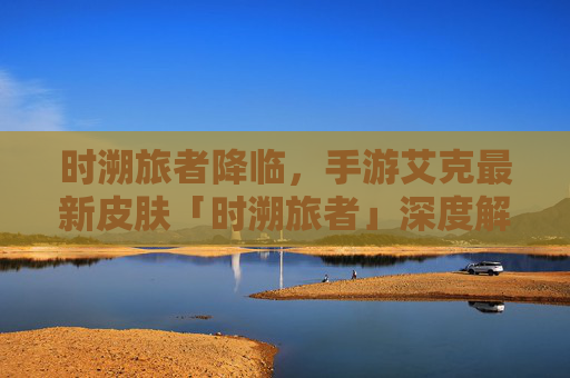 时溯旅者降临,手游艾克最新皮肤「时溯旅者」深度解析 时溯旅者降临,手游艾克最新皮肤「时溯旅者」深度解析