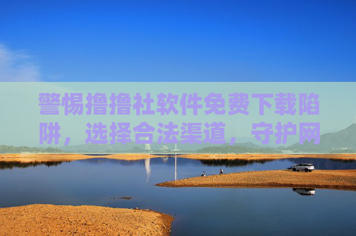 警惕撸撸社软件免费下载陷阱，选择合法渠道，守护网络安全与身心健康
