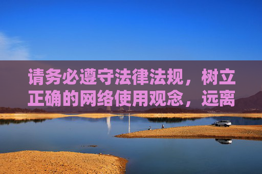 请务必遵守法律法规,树立正确的网络使用观念,远离不良信息,共同营造一个清朗、健康、文明的网络环境。如果遇到违法信息,应及时向相关部门举报,共同维护网络空间的清朗 请务必遵守法律法规,树立正确的网络使用观念,远离不良信息,共同营造一个清朗、健康、文明的网络环境。如果遇到违法信息,应及时向相关部门举报,共同维护网络空间的清朗