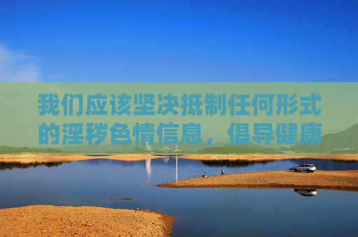 我们应该坚决抵制任何形式的淫秽色情信息，倡导健康、文明、积极的网络生活方式