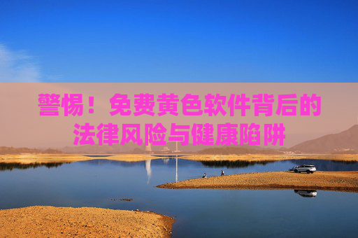 警惕！免费黄色软件背后的法律风险与健康陷阱