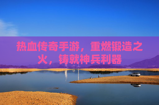 热血传奇手游,重燃锻造之火,铸就神兵利器 热血传奇手游,重燃锻造之火,铸就神兵利器