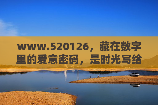 www.520126,藏在数字里的爱意密码,是时光写给彼此的情书 www.520126,藏在数字里的爱意密码,是时光写给彼此的情书