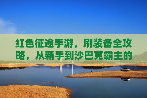 红色征途手游,刷装备全攻略,从新手到沙巴克霸主的进阶之路 红色征途手游,刷装备全攻略,从新手到沙巴克霸主的进阶之路
