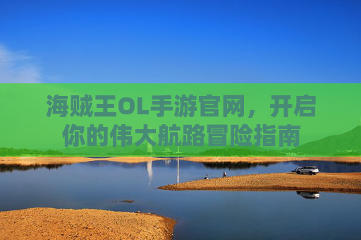海贼王OL手游官网，开启你的伟大航路冒险指南