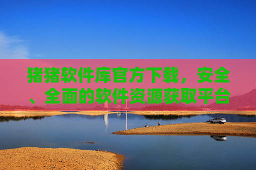 猪猪软件库官方下载，安全、全面的软件资源获取平台