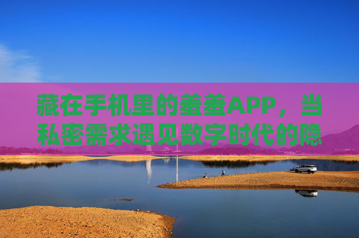 藏在手机里的羞羞APP,当私密需求遇见数字时代的隐秘角落 藏在手机里的羞羞APP,当私密需求遇见数字时代的隐秘角落