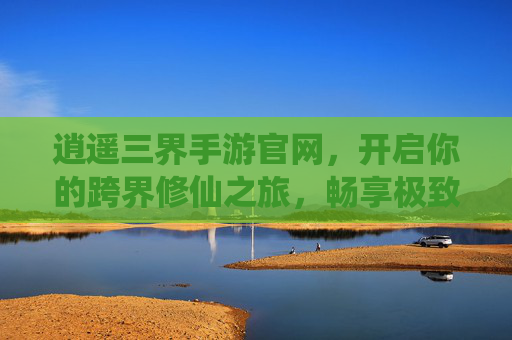 逍遥三界手游官网,开启你的跨界修仙之旅,畅享极致自由体验 逍遥三界手游官网,开启你的跨界修仙之旅,畅享极致自由体验