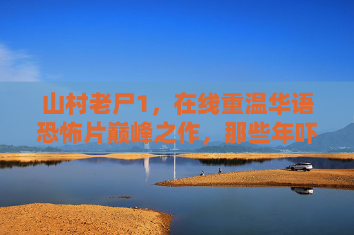 山村老尸1,在线重温华语恐怖片巅峰之作,那些年吓坏我们的楚人美 山村老尸1,在线重温华语恐怖片巅峰之作,那些年吓坏我们的楚人美