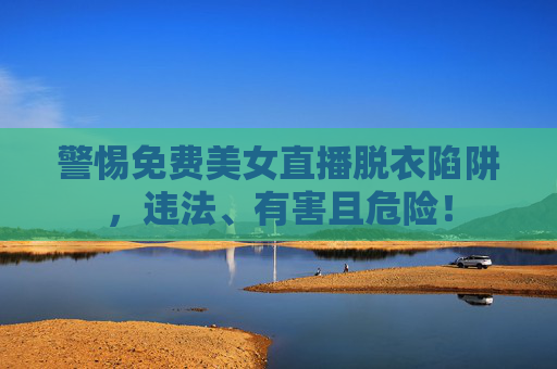 警惕免费美女直播脱衣陷阱,违法、有害且危险! 警惕免费美女直播脱衣陷阱,违法、有害且危险!
