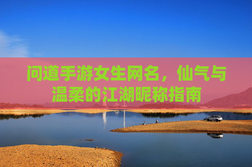 问道手游女生网名，仙气与温柔的江湖昵称指南