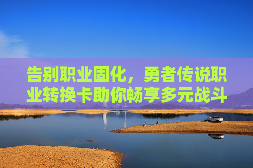 告别职业固化,勇者传说职业转换卡助你畅享多元战斗体验 告别职业固化,勇者传说职业转换卡助你畅享多元战斗体验