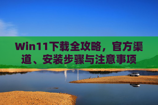 Win11下载全攻略,官方渠道、安装步骤与注意事项 Win11下载全攻略,官方渠道、安装步骤与注意事项