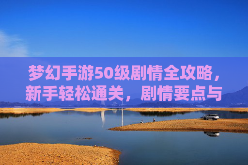 梦幻手游50级剧情全攻略,新手轻松通关,剧情要点与奖励详解 梦幻手游50级剧情全攻略,新手轻松通关,剧情要点与奖励详解