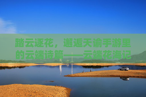 踏云逐花,邂逅天谕手游里的云端诗篇——云端花海记 踏云逐花,邂逅天谕手游里的云端诗篇——云端花海记
